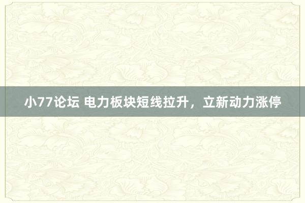 小77论坛 电力板块短线拉升，立新动力涨停