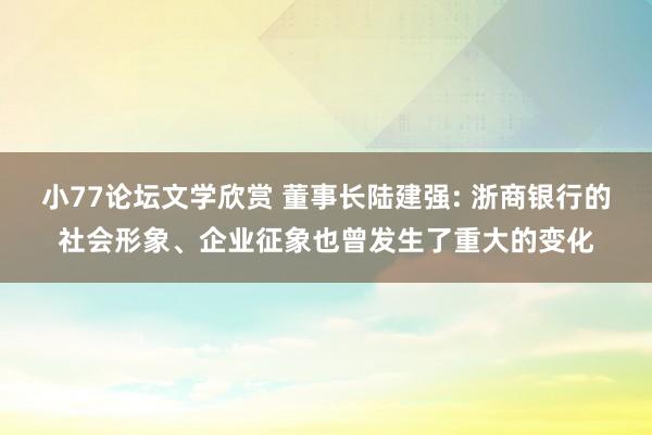 小77论坛文学欣赏 董事长陆建强: 浙商银行的社会形象、企业征象也曾发生了重大的变化