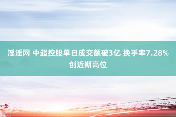 淫淫网 中超控股单日成交额破3亿 换手率7.28%创近期高位