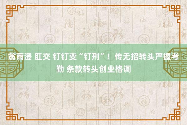 翁雨澄 肛交 钉钉变“钉刑”！传无招转头严握考勤 条款转头创业格调