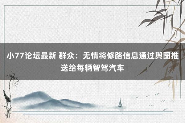 小77论坛最新 群众：无情将修路信息通过舆图推送给每辆智驾汽车