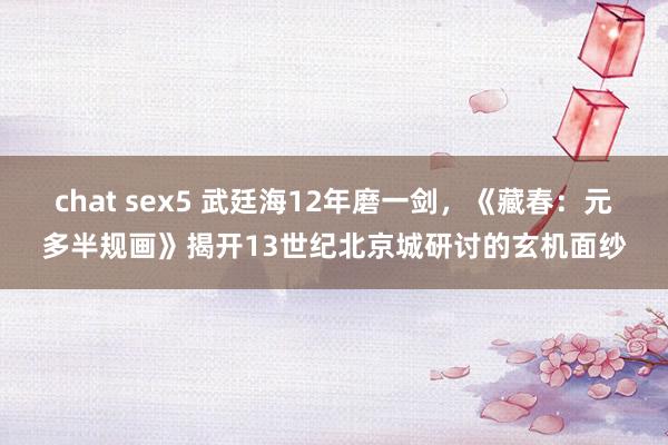 chat sex5 武廷海12年磨一剑，《藏春：元多半规画》揭开13世纪北京城研讨的玄机面纱