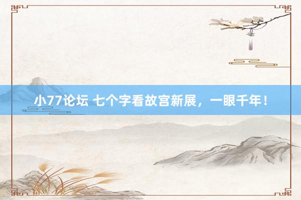 小77论坛 七个字看故宫新展，一眼千年！