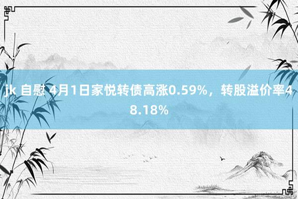 jk 自慰 4月1日家悦转债高涨0.59%，转股溢价率48.18%