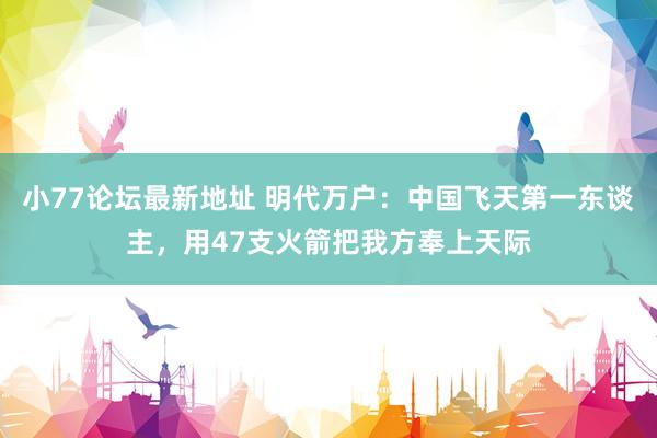 小77论坛最新地址 明代万户：中国飞天第一东谈主，用47支火箭把我方奉上天际