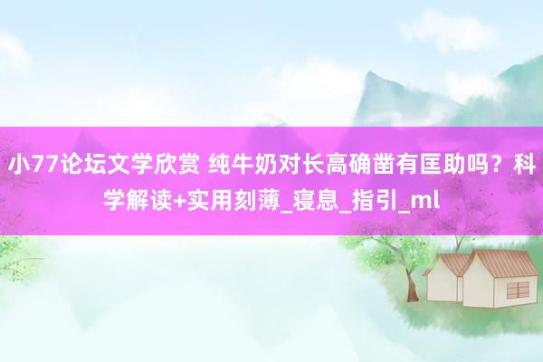 小77论坛文学欣赏 纯牛奶对长高确凿有匡助吗？科学解读+实用刻薄_寝息_指引_ml