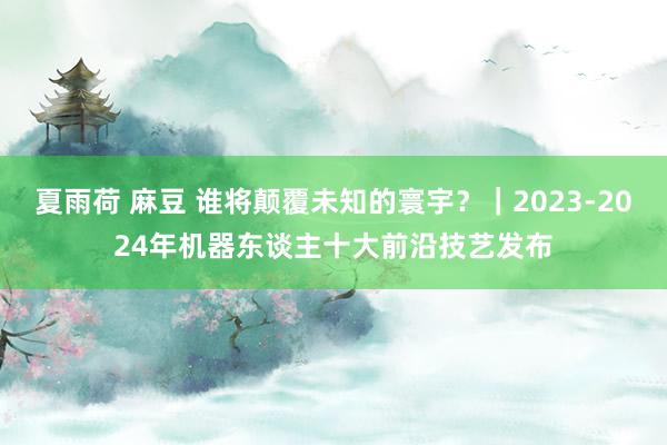 夏雨荷 麻豆 谁将颠覆未知的寰宇？｜2023-2024年机器东谈主十大前沿技艺发布