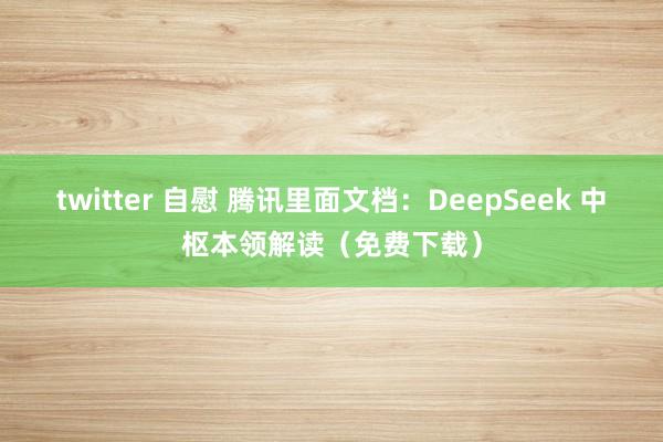 twitter 自慰 腾讯里面文档：DeepSeek 中枢本领解读（免费下载）