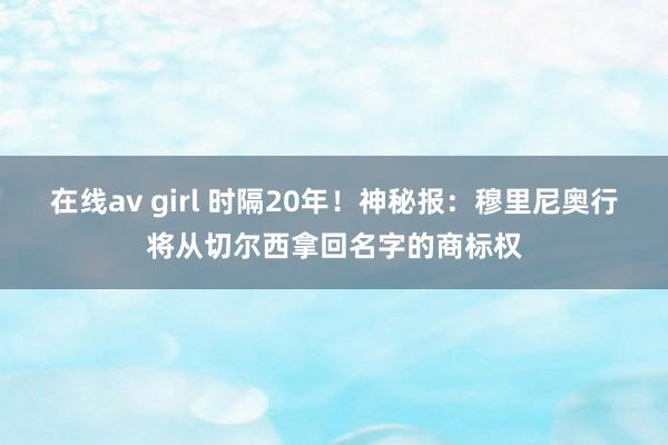 在线av girl 时隔20年！神秘报：穆里尼奥行将从切尔西拿回名字的商标权