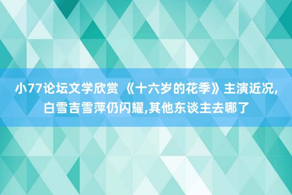 小77论坛文学欣赏 《十六岁的花季》主演近况，白雪吉雪萍仍闪耀，其他东谈主去哪了