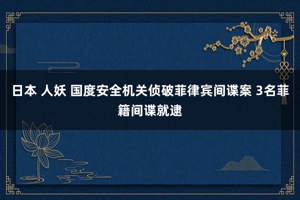 日本 人妖 国度安全机关侦破菲律宾间谍案 3名菲籍间谍就逮