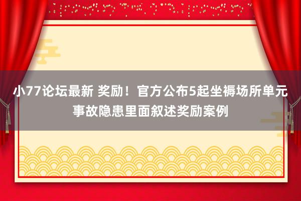小77论坛最新 奖励！官方公布5起坐褥场所单元事故隐患里面叙述奖励案例