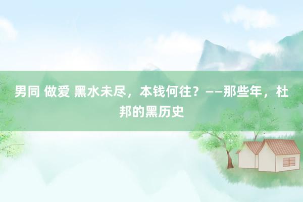 男同 做爱 黑水未尽，本钱何往？——那些年，杜邦的黑历史