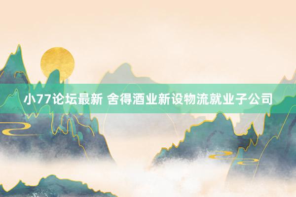 小77论坛最新 舍得酒业新设物流就业子公司