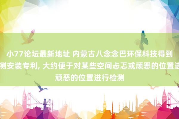 小77论坛最新地址 内蒙古八念念巴环保科技得到VOC检测安装专利， 大约便于对某些空间忐忑或顽恶的位置进行检测