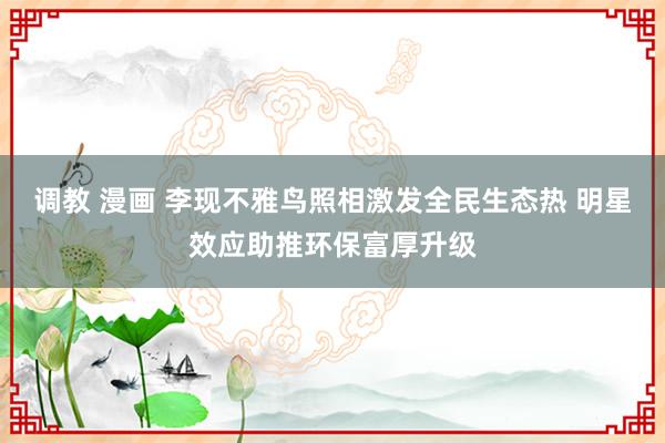 调教 漫画 李现不雅鸟照相激发全民生态热 明星效应助推环保富厚升级