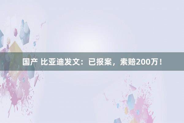 国产 比亚迪发文：已报案，索赔200万！