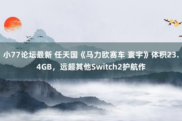 小77论坛最新 任天国《马力欧赛车 寰宇》体积23.4GB，远超其他Switch2护航作