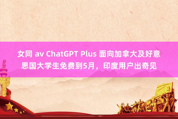 女同 av ChatGPT Plus 面向加拿大及好意思国大学生免费到5月，印度用户出奇见