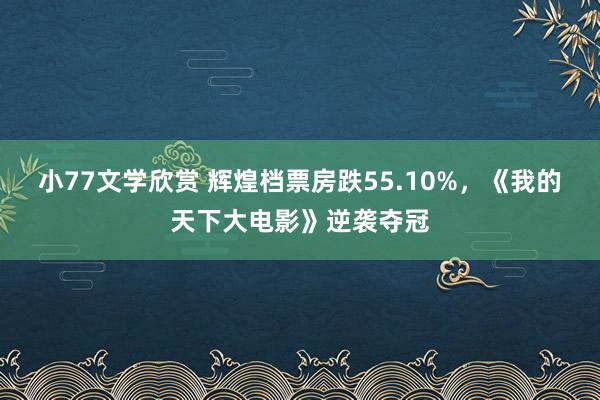 小77文学欣赏 辉煌档票房跌55.10%，《我的天下大电影》逆袭夺冠