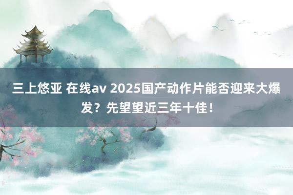 三上悠亚 在线av 2025国产动作片能否迎来大爆发？先望望近三年十佳！