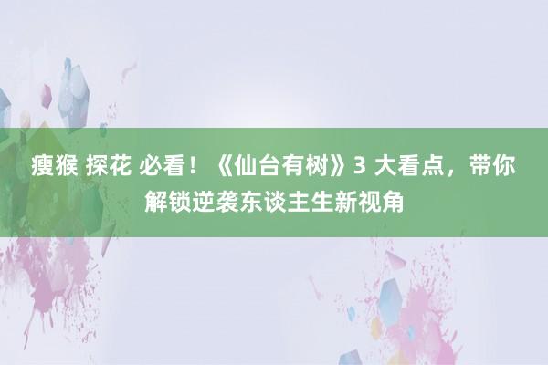 瘦猴 探花 必看！《仙台有树》3 大看点，带你解锁逆袭东谈主生新视角