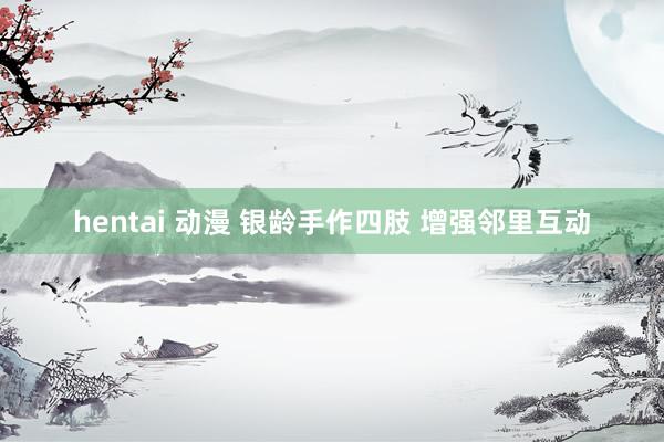 hentai 动漫 银龄手作四肢 增强邻里互动