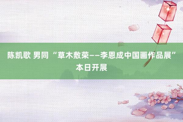 陈凯歌 男同 “草木敷荣——李恩成中国画作品展”本日开展