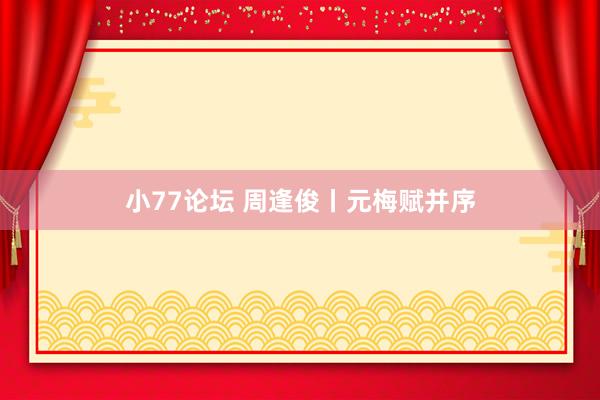 小77论坛 周逢俊丨元梅赋并序