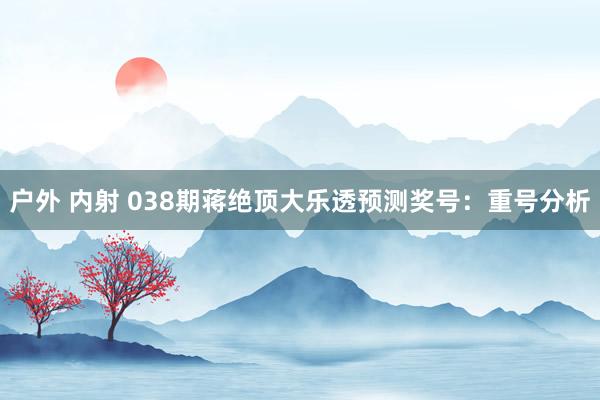 户外 内射 038期蒋绝顶大乐透预测奖号：重号分析
