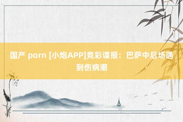 国产 porn [小炮APP]竞彩谍报：巴萨中后场遇到伤病潮