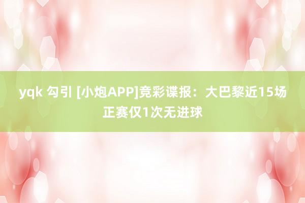 yqk 勾引 [小炮APP]竞彩谍报：大巴黎近15场正赛仅1次无进球