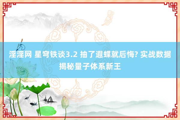 淫淫网 星穹铁谈3.2 抽了遐蝶就后悔? 实战数据揭秘量子体系新王