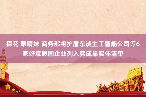 探花 眼睛妹 商务部将护盾东谈主工智能公司等6家好意思国企业列入弗成靠实体清单