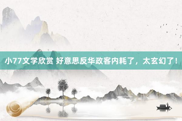 小77文学欣赏 好意思反华政客内耗了，太玄幻了！