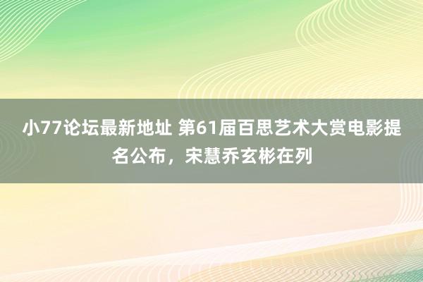 小77论坛最新地址 第61届百思艺术大赏电影提名公布，宋慧乔玄彬在列