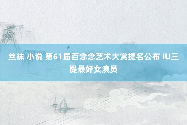 丝袜 小说 第61届百念念艺术大赏提名公布 IU三提最好女演员