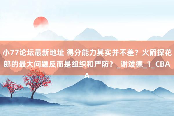 小77论坛最新地址 得分能力其实并不差？火箭探花郎的最大问题反而是组织和严防？_谢泼德_1_CBA
