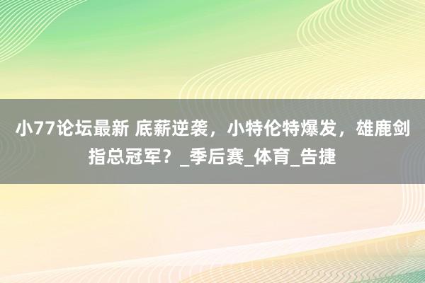 小77论坛最新 底薪逆袭，小特伦特爆发，雄鹿剑指总冠军？_季后赛_体育_告捷