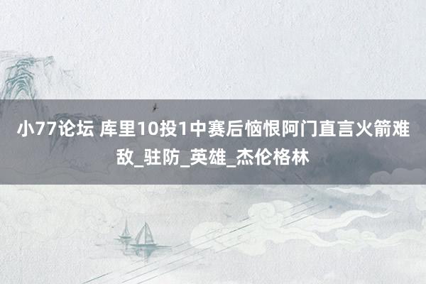 小77论坛 库里10投1中赛后恼恨阿门直言火箭难敌_驻防_英雄_杰伦格林