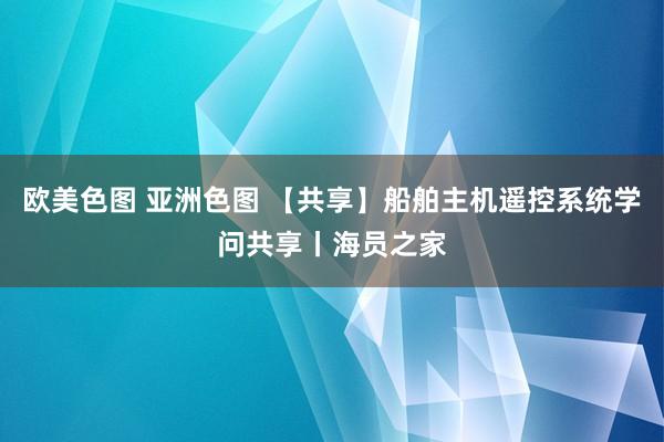 欧美色图 亚洲色图 【共享】船舶主机遥控系统学问共享丨海员之家