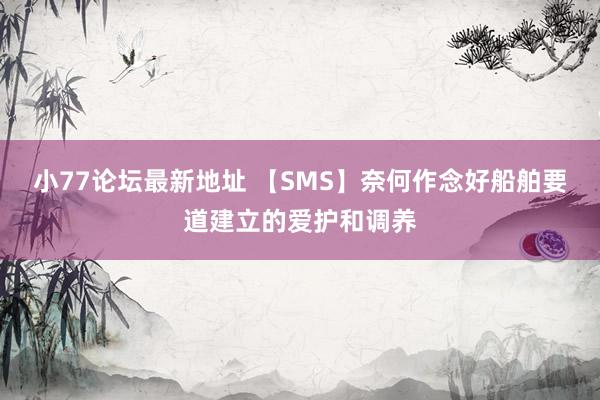 小77论坛最新地址 【SMS】奈何作念好船舶要道建立的爱护和调养