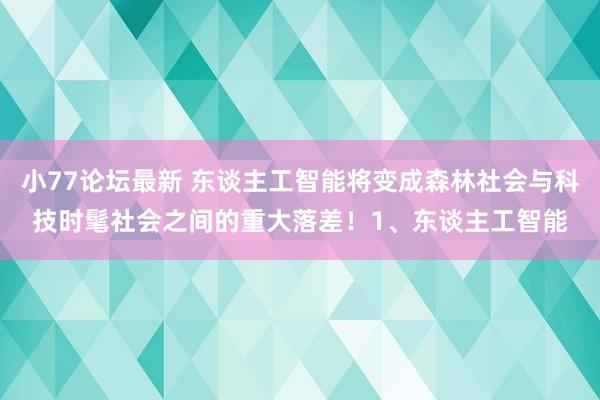 小77论坛最新 东谈主工智能将变成森林社会与科技时髦社会之间的重大落差!1、东谈主工智能