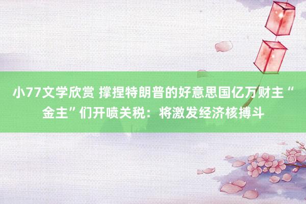 小77文学欣赏 撑捏特朗普的好意思国亿万财主“金主”们开喷关税：将激发经济核搏斗