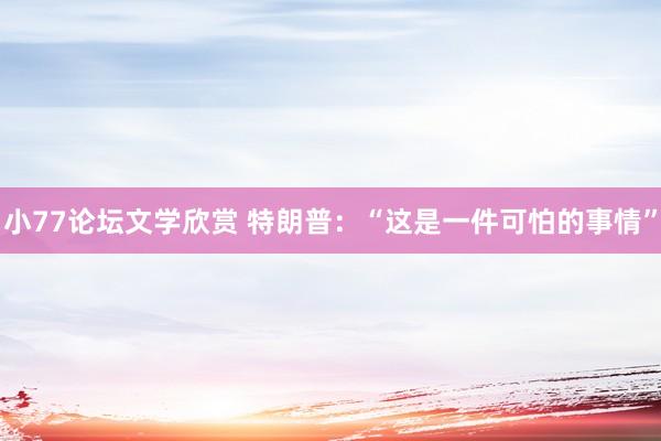 小77论坛文学欣赏 特朗普：“这是一件可怕的事情”