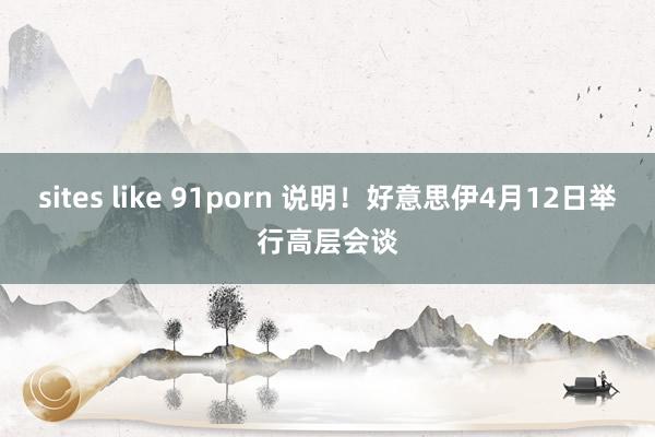 sites like 91porn 说明！好意思伊4月12日举行高层会谈