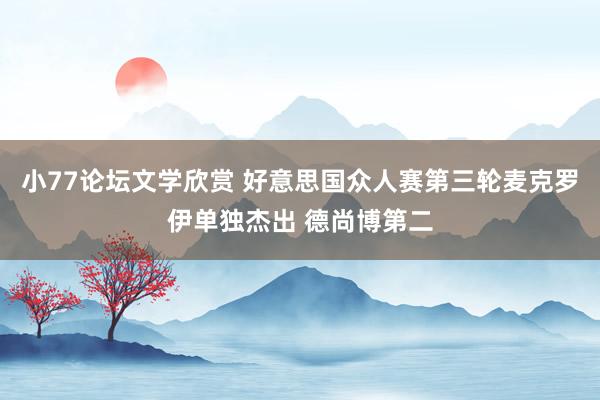 小77论坛文学欣赏 好意思国众人赛第三轮麦克罗伊单独杰出 德尚博第二