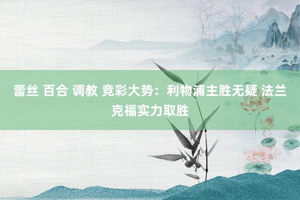 蕾丝 百合 调教 竞彩大势：利物浦主胜无疑 法兰克福实力取胜