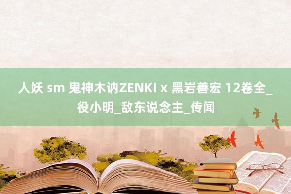 人妖 sm 鬼神木讷ZENKI x 黑岩善宏 12卷全_役小明_敌东说念主_传闻