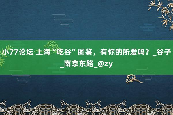 小77论坛 上海“吃谷”图鉴，有你的所爱吗？_谷子_南京东路_@zy